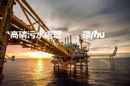 “高磷污水處理，環(huán)保先鋒，守護(hù)碧水藍(lán)天！”